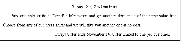ı: 3. Buy One, Get One Free  Buy one shirt or tie at Daniel' s Menswear, and get another shirt or tie of the same value free. Choose from any of our dress shirts and we will give you another one at no cost.                 Hurry! Offer ends November 14. Offer limited to one per customer.  