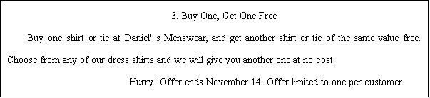ı: 3. Buy One, Get One Free  Buy one shirt or tie at Daniel' s Menswear, and get another shirt or tie of the same value free. Choose from any of our dress shirts and we will give you another one at no cost.                 Hurry! Offer ends November 14. Offer limited to one per customer.  